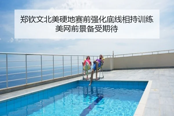 郑钦文北美硬地赛前强化底线相持训练 美网前景备受期待