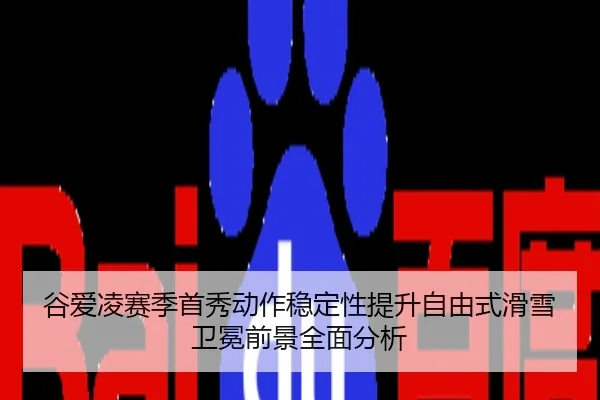 谷爱凌赛季首秀动作稳定性提升自由式滑雪卫冕前景全面分析