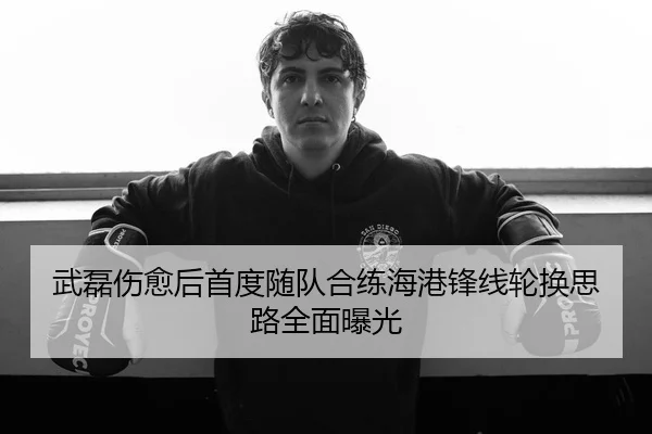 武磊伤愈后首度随队合练海港锋线轮换思路全面曝光