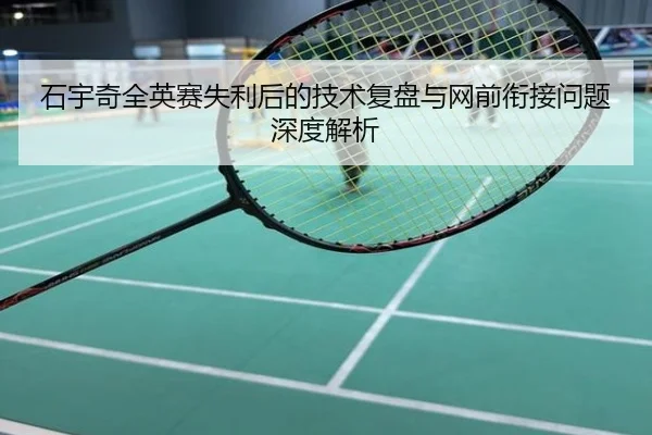 石宇奇全英赛失利后的技术复盘与网前衔接问题深度解析