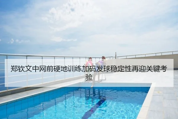 郑钦文中网前硬地训练加码发球稳定性再迎关键考验