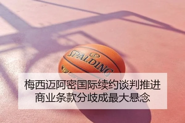 梅西迈阿密国际续约谈判推进 商业条款分歧成最大悬念