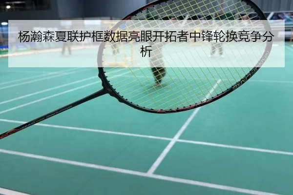 杨瀚森夏联护框数据亮眼开拓者中锋轮换竞争分析