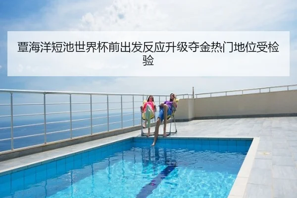 覃海洋短池世界杯前出发反应升级夺金热门地位受检验